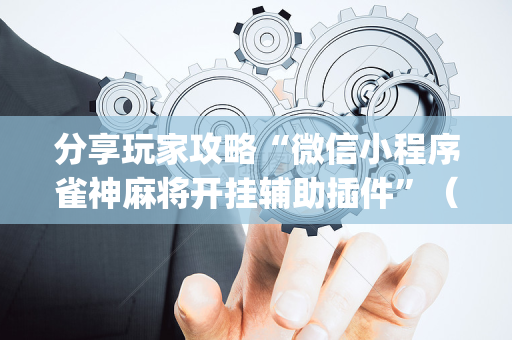 分享玩家攻略“微信小程序雀神麻将开挂辅助插件”（输赢规律)