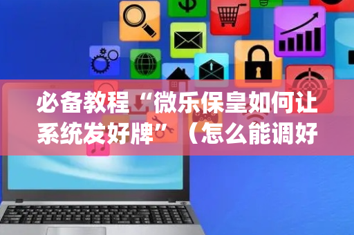 必备教程“微乐保皇如何让系统发好牌”（怎么能调好牌)