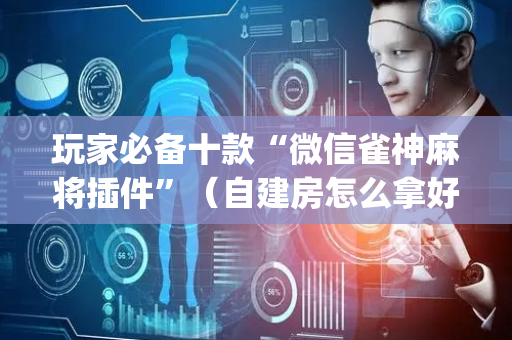 玩家必备十款“微信雀神麻将插件”（自建房怎么拿好牌)