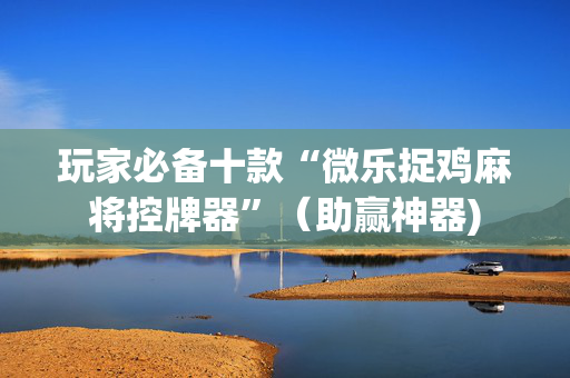 玩家必备十款“微乐捉鸡麻将控牌器”（助赢神器)