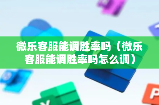 微乐客服能调胜率吗（微乐客服能调胜率吗怎么调）