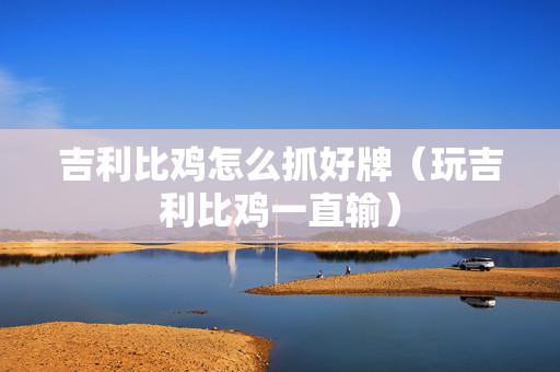 吉利比鸡怎么抓好牌（玩吉利比鸡一直输）