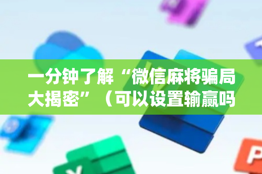 一分钟了解“微信麻将骗局大揭密”（可以设置输赢吗)