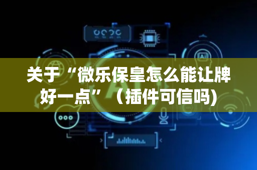 关于“微乐保皇怎么能让牌好一点”（插件可信吗)