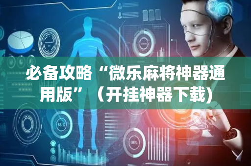 必备攻略“微乐麻将神器通用版”（开挂神器下载)