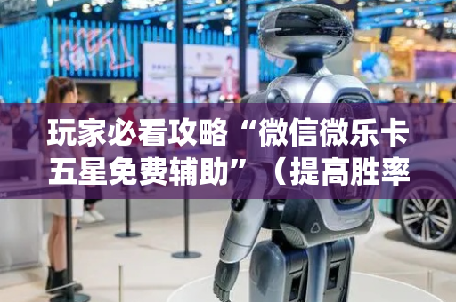 玩家必看攻略“微信微乐卡五星免费辅助”（提高胜率软件)