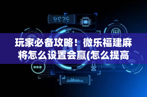 玩家必备攻略！微乐福建麻将怎么设置会赢(怎么提高好牌率)