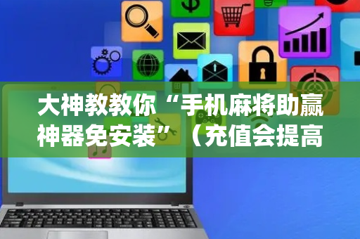 大神教教你“手机麻将助赢神器免安装”（充值会提高胜率么)