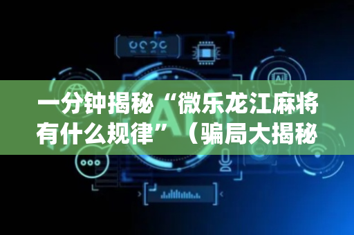 一分钟揭秘“微乐龙江麻将有什么规律”（骗局大揭秘)