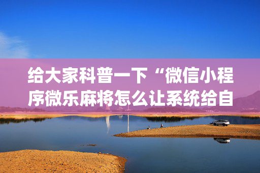 给大家科普一下“微信小程序微乐麻将怎么让系统给自己好牌”（助赢神器)