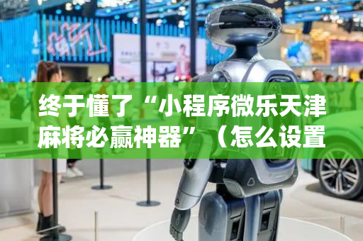 终于懂了“小程序微乐天津麻将必赢神器”（怎么设置能有好牌)