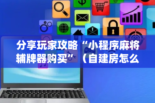 分享玩家攻略“小程序麻将辅牌器购买”（自建房怎么拿好牌)