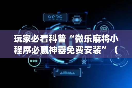 玩家必看科普“微乐麻将小程序必赢神器免费安装”（辅助神器免费)