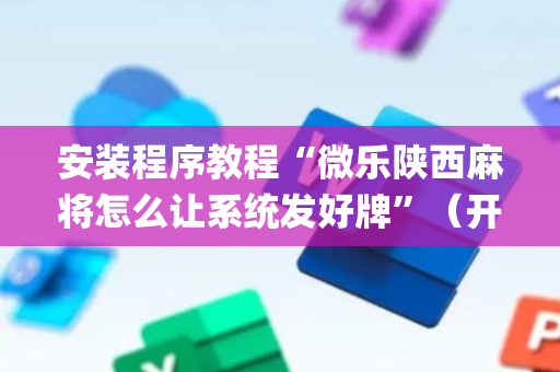 安装程序教程“微乐陕西麻将怎么让系统发好牌”（开挂辅助脚本)