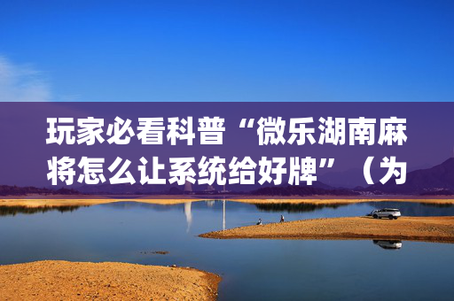 玩家必看科普“微乐湖南麻将怎么让系统给好牌”（为什么有人一直赢)