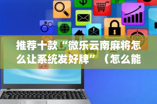 推荐十款“微乐云南麻将怎么让系统发好牌”（怎么能得到好牌)