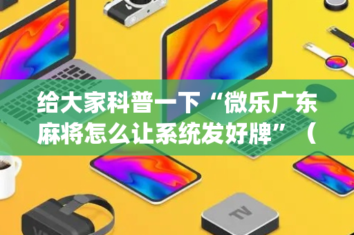 给大家科普一下“微乐广东麻将怎么让系统发好牌”（如何提高胜率)