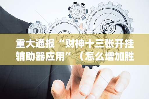 重大通报“财神十三张开挂辅助器应用”（怎么增加胜率)