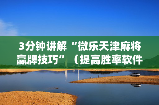 3分钟讲解“微乐天津麻将赢牌技巧”（提高胜率软件)