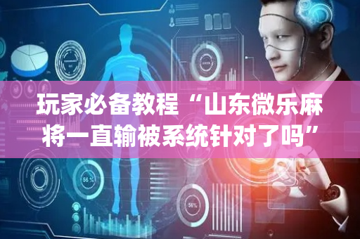 玩家必备教程“山东微乐麻将一直输被系统针对了吗”（输赢有什么规律)