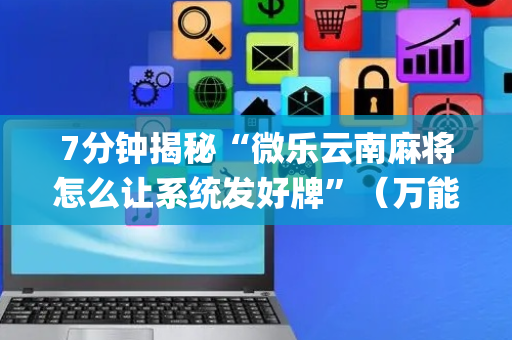 7分钟揭秘“微乐云南麻将怎么让系统发好牌”（万能开挂器)