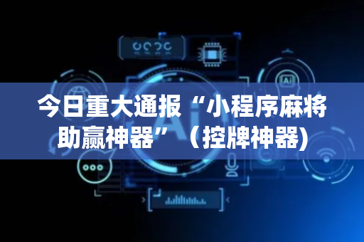 今日重大通报“小程序麻将助赢神器”（控牌神器)