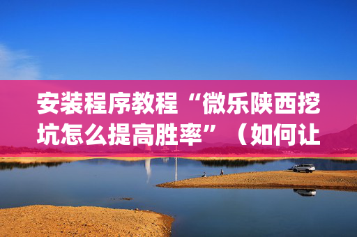 安装程序教程“微乐陕西挖坑怎么提高胜率”（如何让系统发好牌)