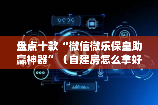 盘点十款“微信微乐保皇助赢神器”（自建房怎么拿好牌)