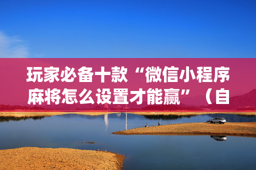 玩家必备十款“微信小程序麻将怎么设置才能赢”（自建房怎么拿好牌)