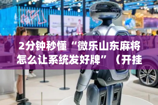 2分钟秒懂“微乐山东麻将怎么让系统发好牌”（开挂辅助器脚本)