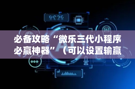 必备攻略“微乐三代小程序必赢神器”（可以设置输赢吗)