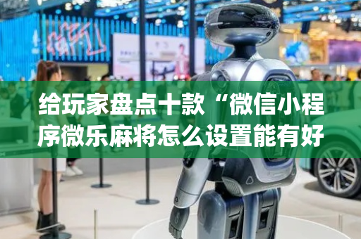 给玩家盘点十款“微信小程序微乐麻将怎么设置能有好牌”（如何让系统发好牌)