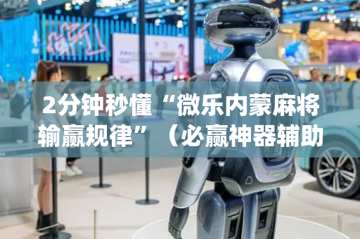 2分钟秒懂“微乐内蒙麻将输赢规律”（必赢神器辅助器)