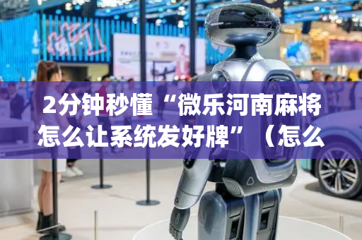 2分钟秒懂“微乐河南麻将怎么让系统发好牌”（怎么设置才能赢)