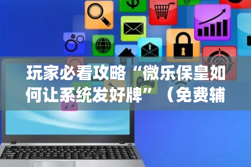 玩家必看攻略“微乐保皇如何让系统发好牌”（免费辅助)