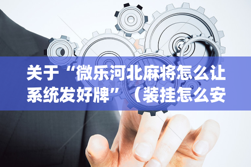 关于“微乐河北麻将怎么让系统发好牌”（装挂怎么安装)