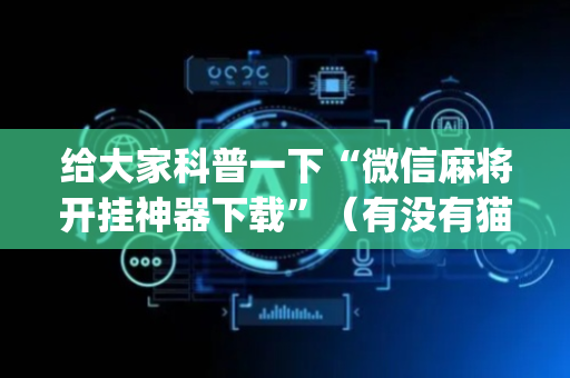 给大家科普一下“微信麻将开挂神器下载”（有没有猫腻)