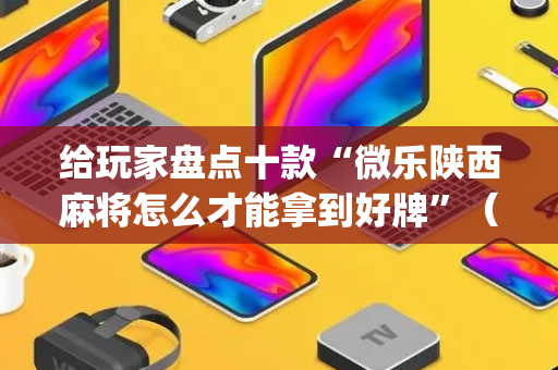给玩家盘点十款“微乐陕西麻将怎么才能拿到好牌”（小程序必赢神器)