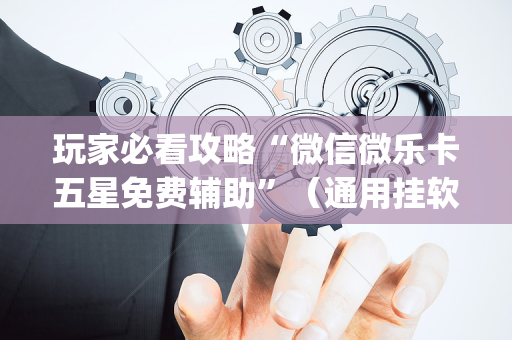 玩家必看攻略“微信微乐卡五星免费辅助”（通用挂软件多少钱)