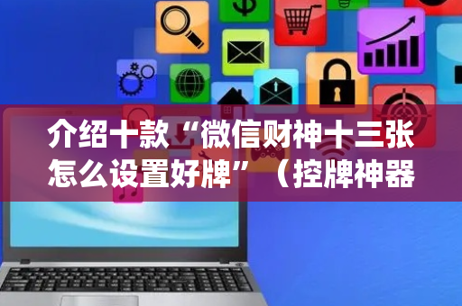 介绍十款“微信财神十三张怎么设置好牌”（控牌神器)