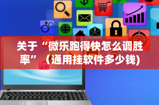 关于“微乐跑得快怎么调胜率”（通用挂软件多少钱)