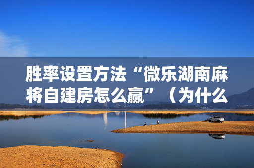 胜率设置方法“微乐湖南麻将自建房怎么赢”（为什么有人一直赢)