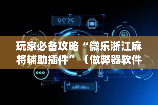 玩家必备攻略“微乐浙江麻将辅助插件”（做弊器软件下载)