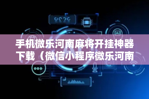 手机微乐河南麻将开挂神器下载（微信小程序微乐河南麻将开挂方法）