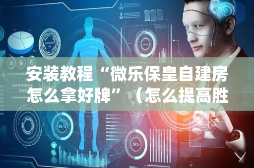 安装教程“微乐保皇自建房怎么拿好牌”（怎么提高胜率)
