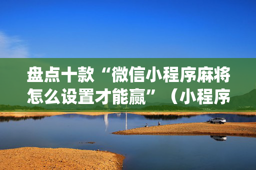 盘点十款“微信小程序麻将怎么设置才能赢”（小程序辅助软件)
