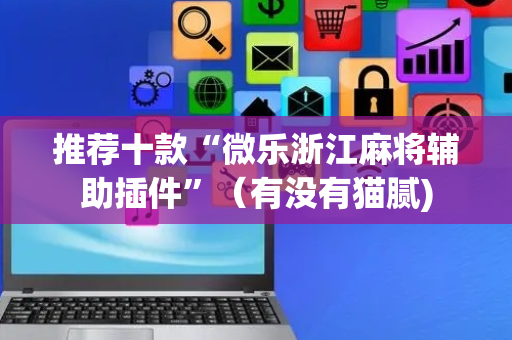推荐十款“微乐浙江麻将辅助插件”（有没有猫腻)