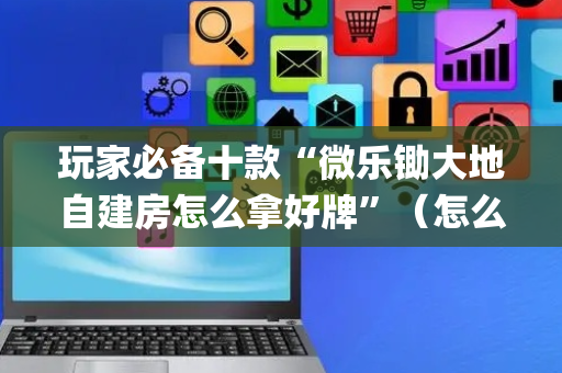 玩家必备十款“微乐锄大地自建房怎么拿好牌”（怎么让系统给自己好牌)