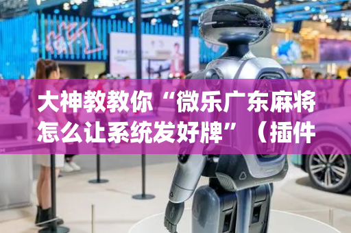 大神教教你“微乐广东麻将怎么让系统发好牌”（插件可信吗)