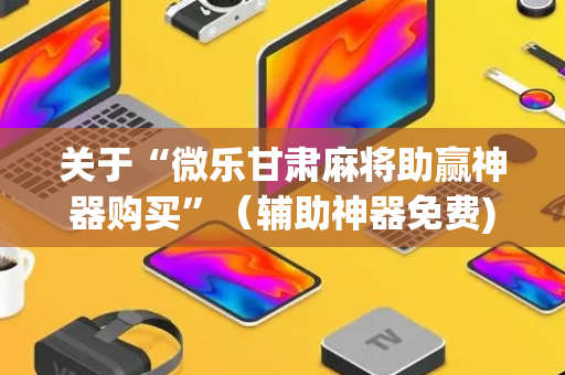 关于“微乐甘肃麻将助赢神器购买”（辅助神器免费)